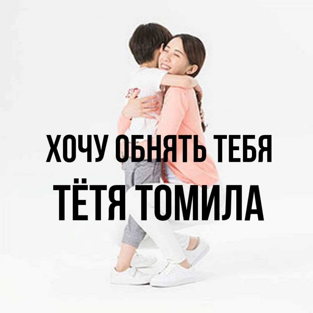 Открытка на каждый день с именем, Тётя-Томила Хочу обнять тебя соскучилась по сыну Прикольная открытка с пожеланием онлайн скачать бесплатно 