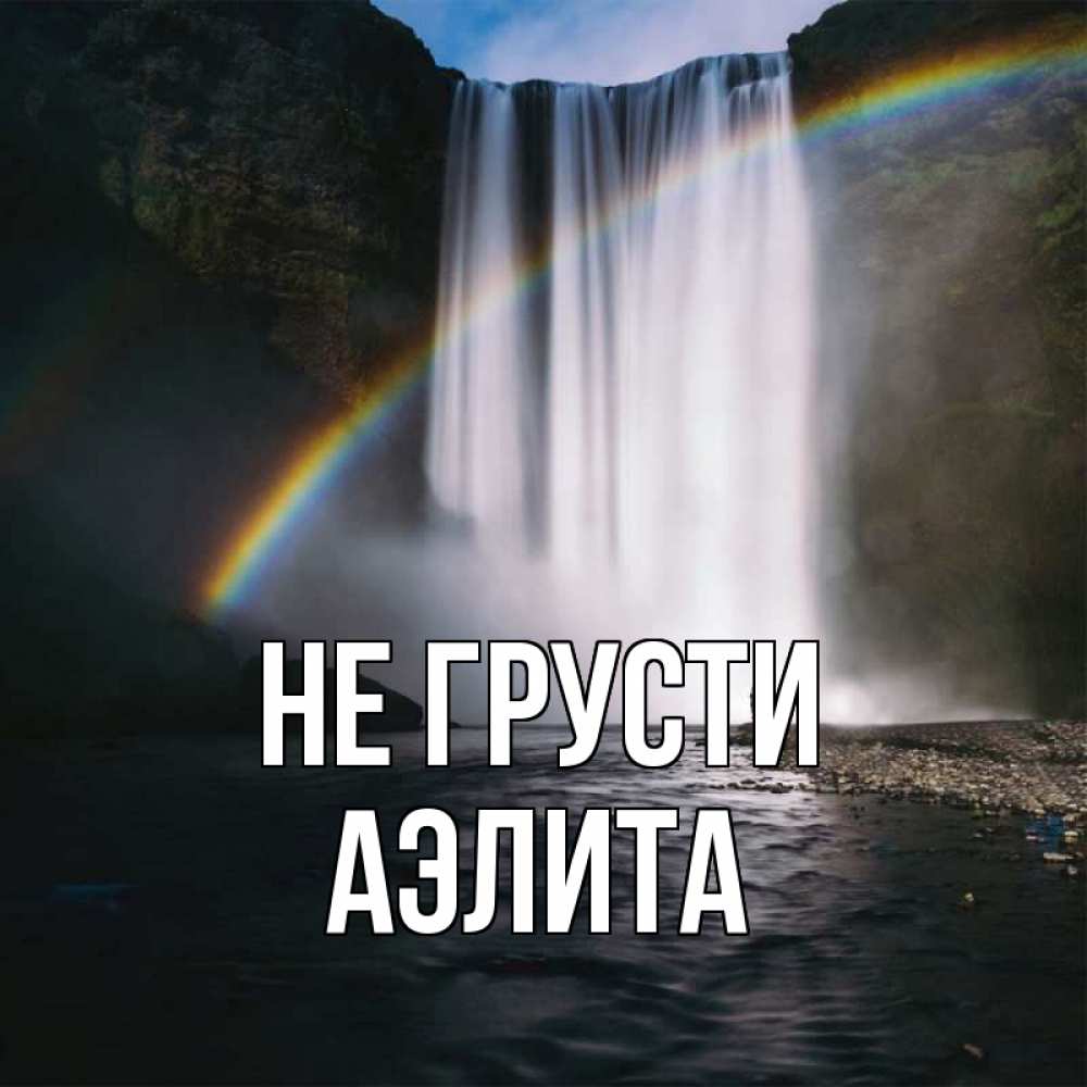Открытка на каждый день с именем, Аэлита Не грусти речка и  огромный водопад Прикольная открытка с пожеланием онлайн скачать бесплатно 