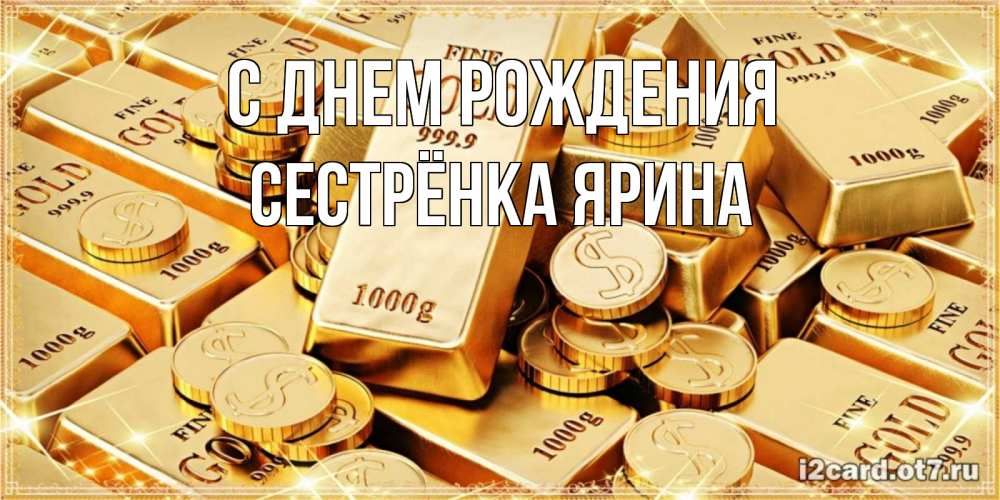 Открытка на каждый день с именем, Сестрёнка-Ярина С днем рождения золотые слитки и золотые монеты на открытке Прикольная открытка с пожеланием онлайн скачать бесплатно 