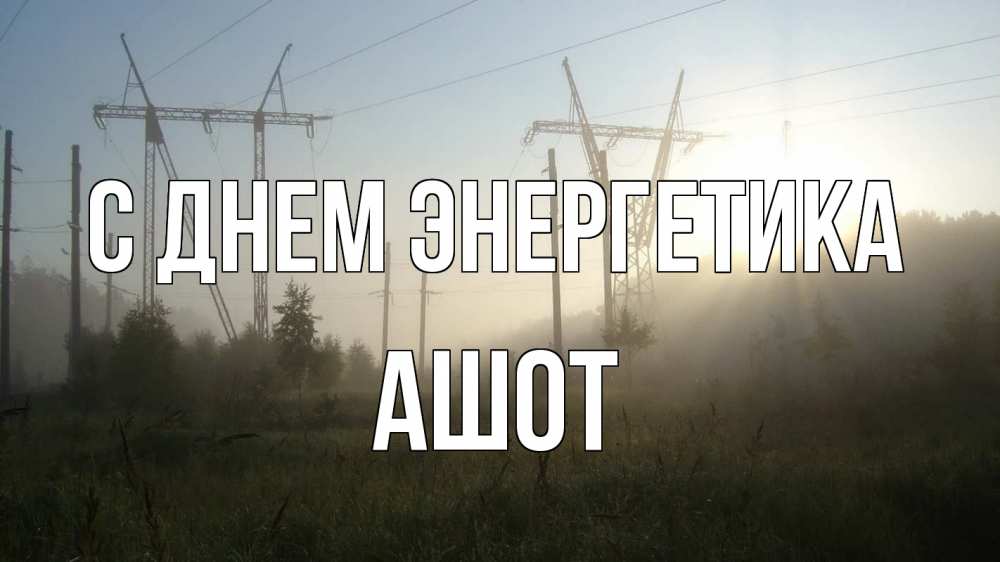 Открытка на каждый день с именем, Ашот С днем энергетика ЛЭП Прикольная открытка с пожеланием онлайн скачать бесплатно 