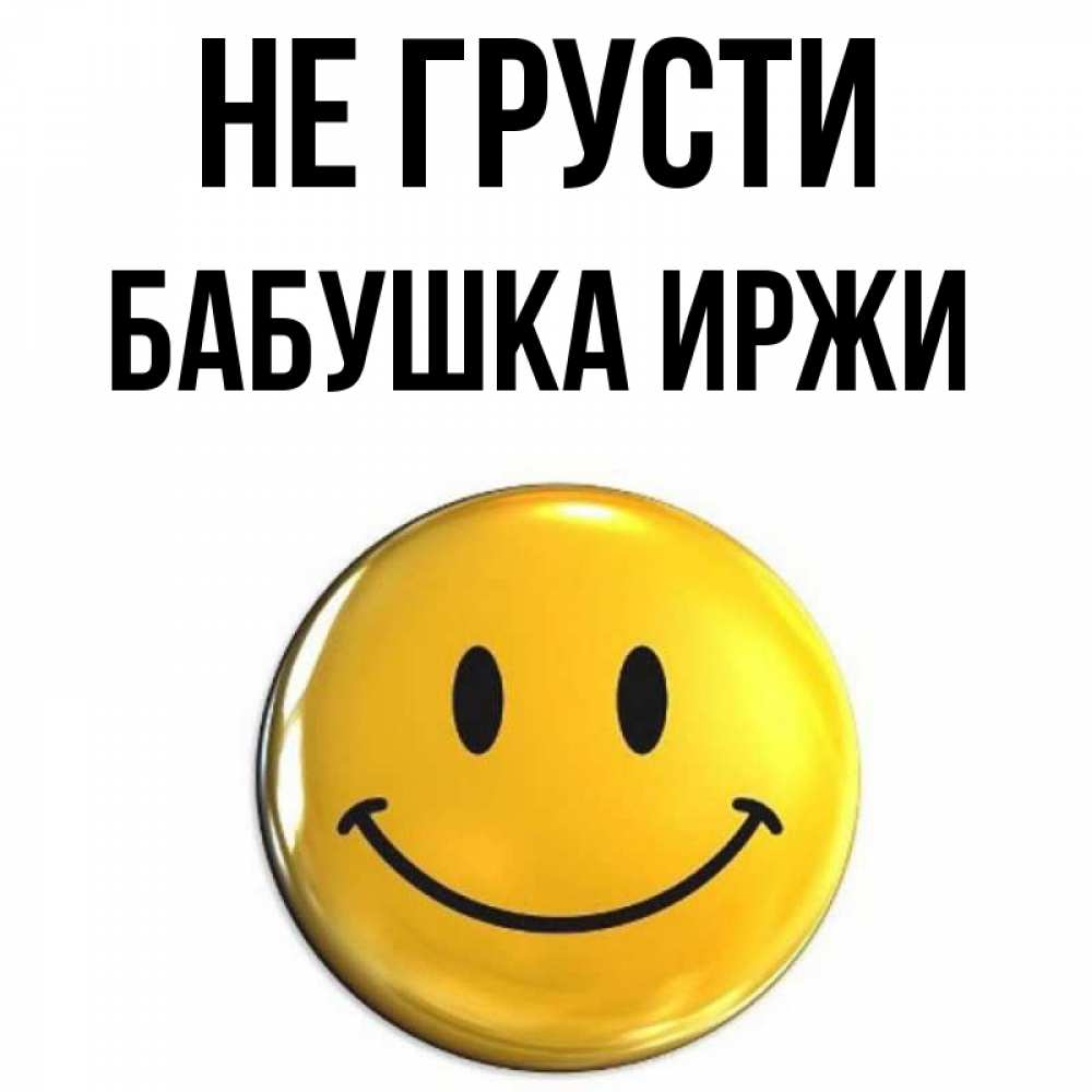 Открытка на каждый день с именем, Бабушка-Иржи Не грусти триде смайл Прикольная открытка с пожеланием онлайн скачать бесплатно 