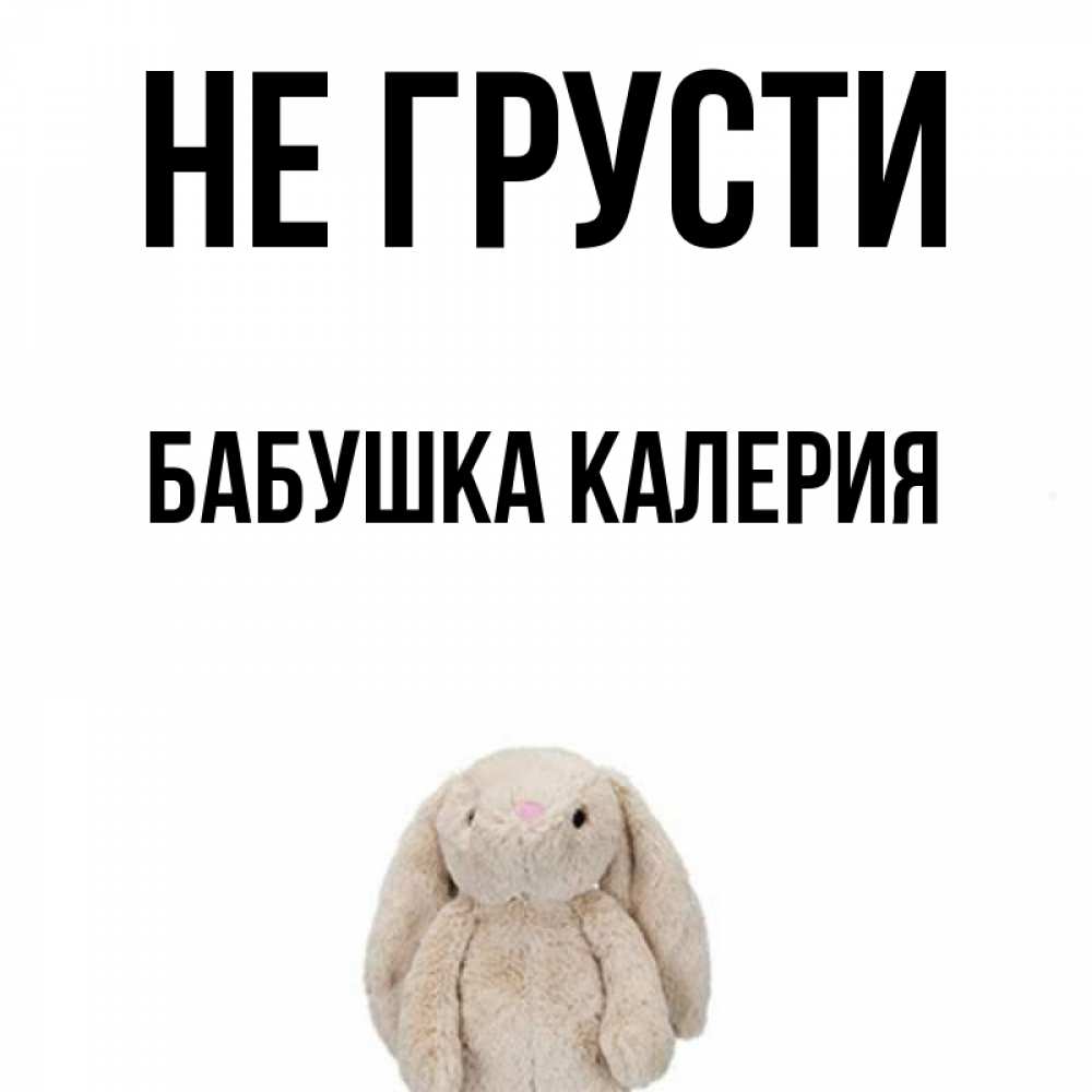Открытка на каждый день с именем, Бабушка-Калерия Не грусти детская игрушка зайчика Прикольная открытка с пожеланием онлайн скачать бесплатно 