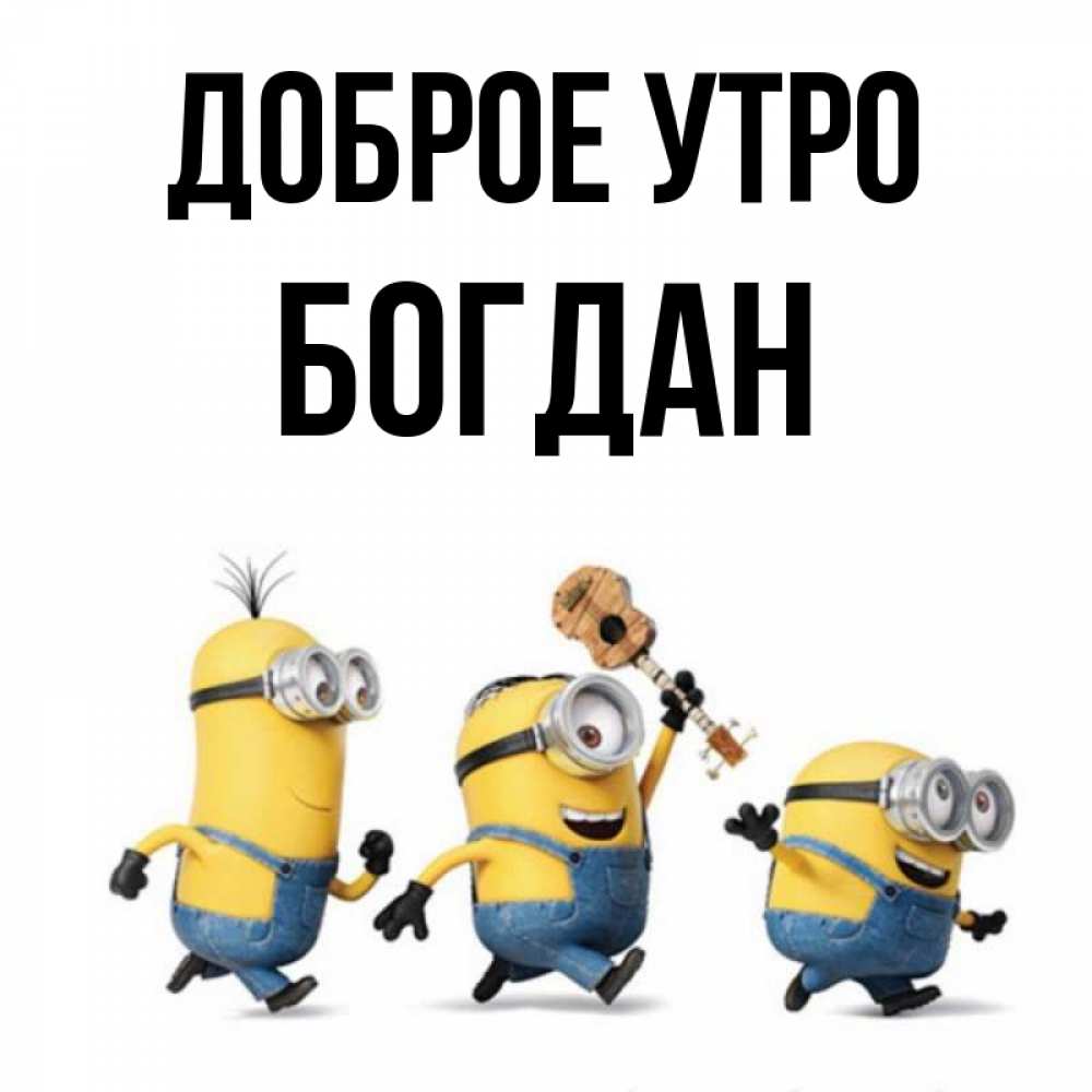 Открытка на каждый день с именем, Богдан Доброе утро миньоны и прекрасное утро Прикольная открытка с пожеланием онлайн скачать бесплатно 