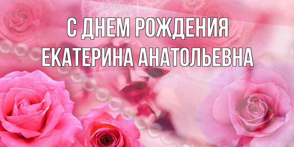 Открытка на каждый день с именем, Екатерина-Анатольевна С днем рождения открытка с розами и жемчугом Прикольная открытка с пожеланием онлайн скачать бесплатно 