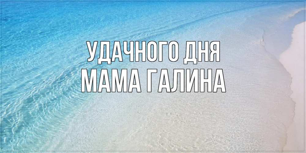 Открытка на каждый день с именем, Мама-Галина Удачного дня море пляж Прикольная открытка с пожеланием онлайн скачать бесплатно 
