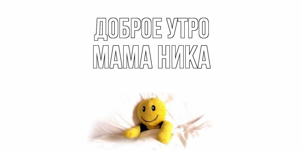 Открытка на каждый день с именем, Мама-Ника Доброе утро смайл, кровать Прикольная открытка с пожеланием онлайн скачать бесплатно 