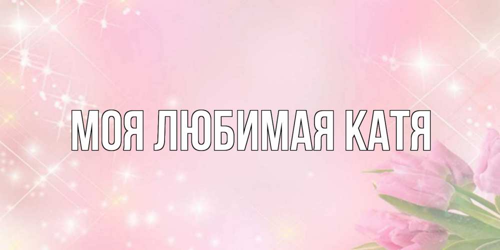 Открытка на каждый день с именем, Моя-любимая-Катя Главная открытки в нежных цветах Прикольная открытка с пожеланием онлайн скачать бесплатно 