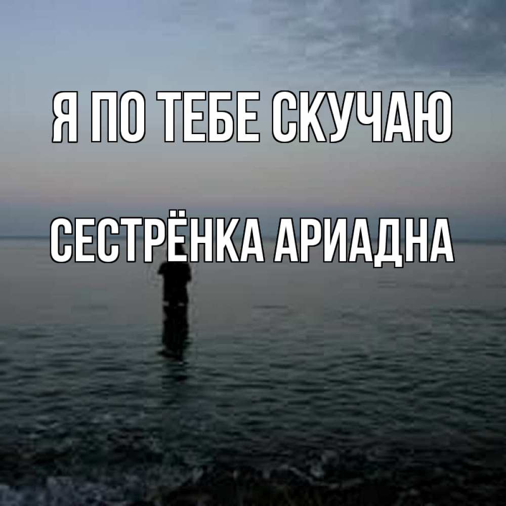 Открытка на каждый день с именем, Сестрёнка-Ариадна Я по тебе скучаю скука Прикольная открытка с пожеланием онлайн скачать бесплатно 