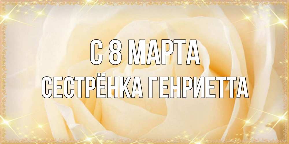 Открытка на каждый день с именем, Сестрёнка-Генриетта С 8 марта с международным женским днем поздравления для женщины Прикольная открытка с пожеланием онлайн скачать бесплатно 