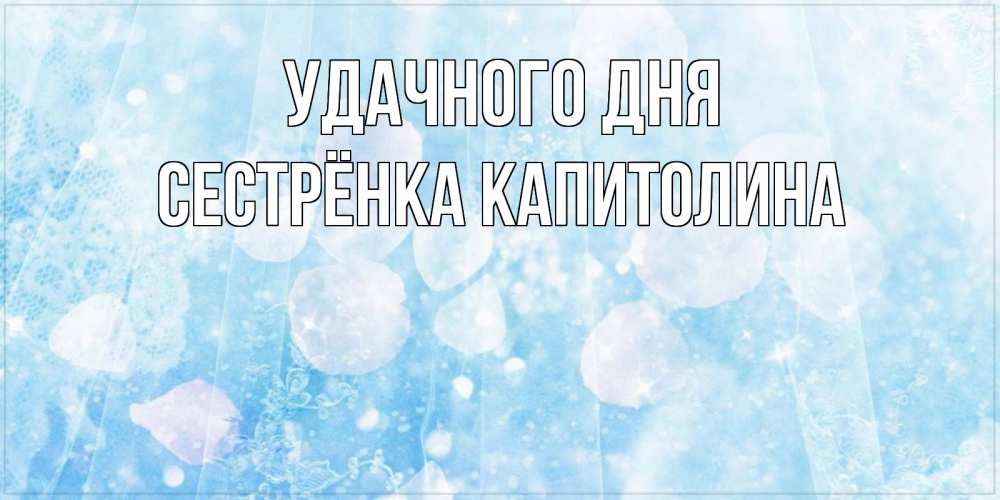Открытка на каждый день с именем, Сестрёнка-Капитолина Удачного дня зимняя тема Прикольная открытка с пожеланием онлайн скачать бесплатно 