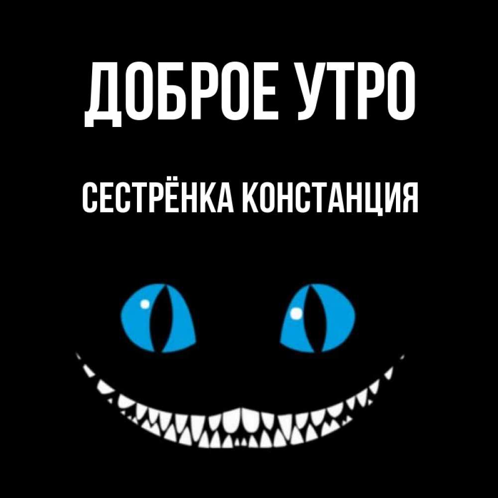 Открытка на каждый день с именем, Сестрёнка-Констанция Доброе утро голубые глаза и зубки Прикольная открытка с пожеланием онлайн скачать бесплатно 