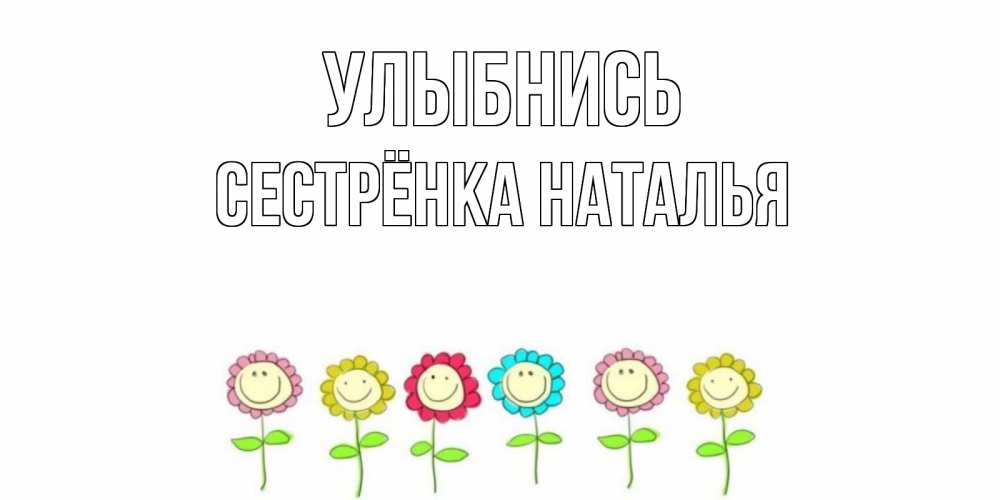 Открытка на каждый день с именем, Сестрёнка-Наталья Улыбнись улыбка, цветы Прикольная открытка с пожеланием онлайн скачать бесплатно 