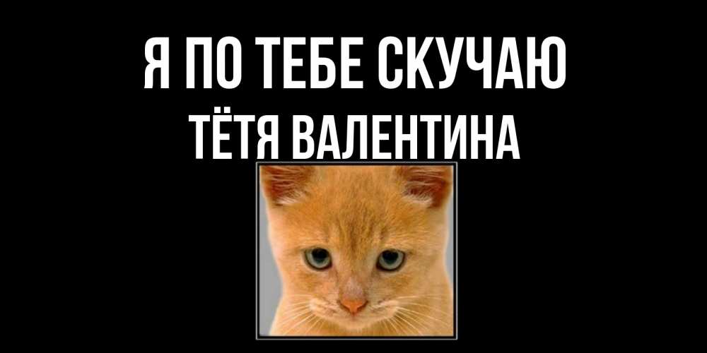 Открытка на каждый день с именем, Тётя-Валентина Я по тебе скучаю открытки рыжий котенок скучает по тебе Прикольная открытка с пожеланием онлайн скачать бесплатно 