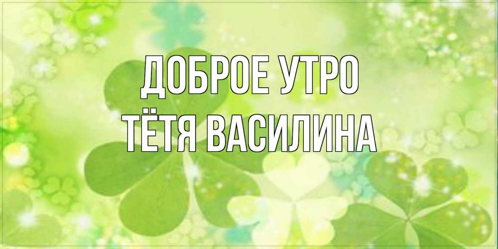 Открытка на каждый день с именем, Тётя-Василина Доброе утро открытка с листьями летними зелеными Прикольная открытка с пожеланием онлайн скачать бесплатно 