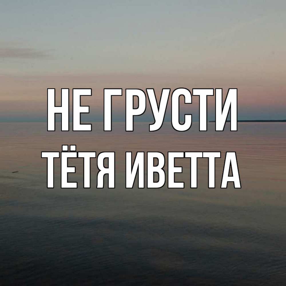 Открытка на каждый день с именем, Тётя-Иветта Не грусти водная гладь Прикольная открытка с пожеланием онлайн скачать бесплатно 