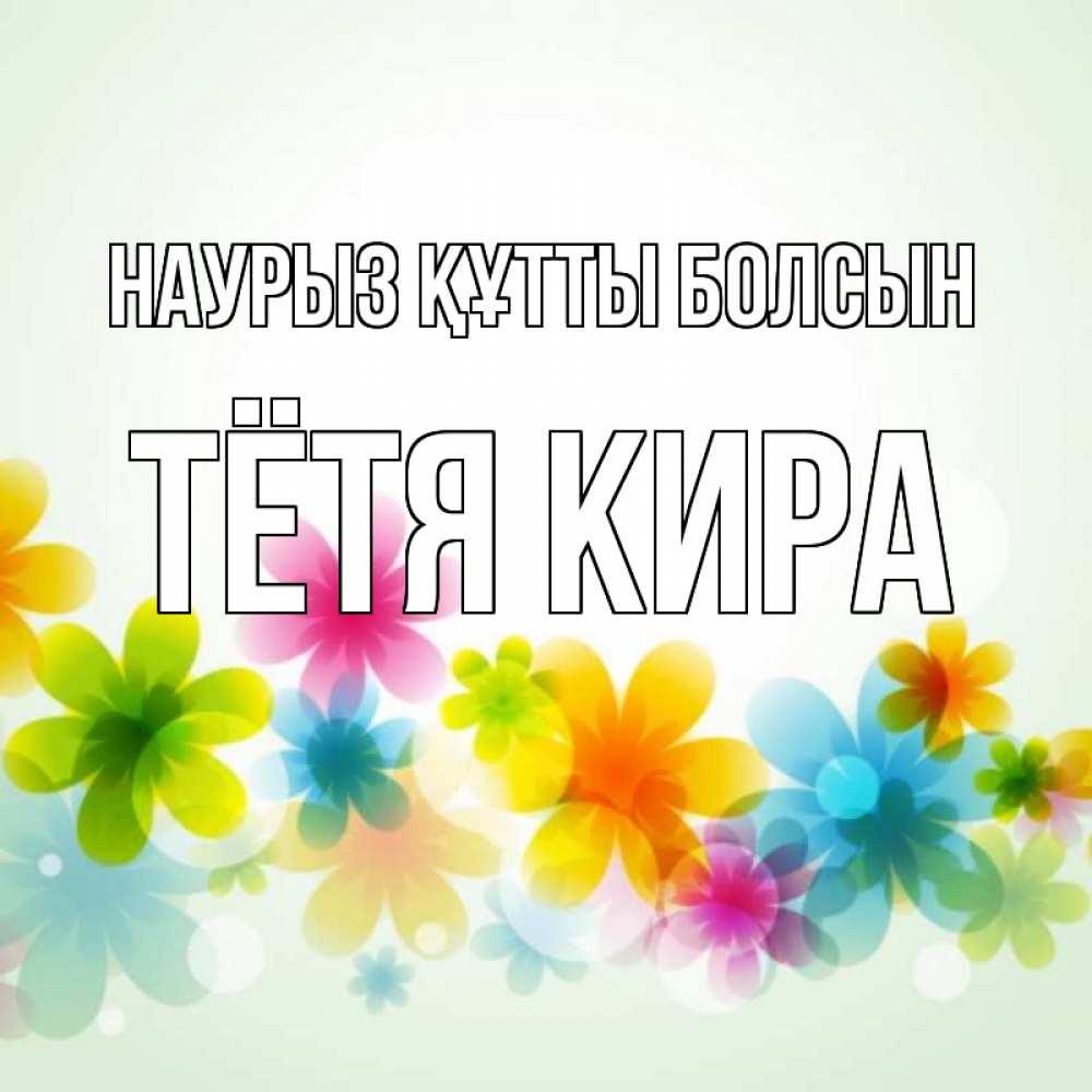 Открытка на каждый день с именем, Тётя-Кира Наурыз құтты болсын цветы Прикольная открытка с пожеланием онлайн скачать бесплатно 