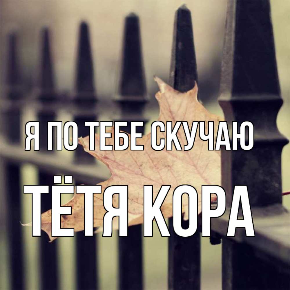 Открытка на каждый день с именем, Тётя-Кора Я по тебе скучаю очень скучно Прикольная открытка с пожеланием онлайн скачать бесплатно 