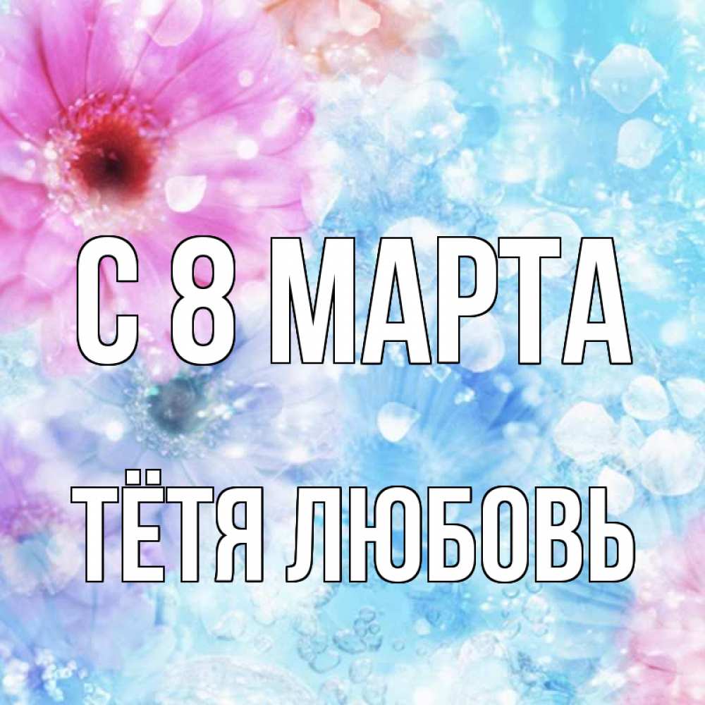 Открытка на каждый день с именем, Тётя-Любовь С 8 МАРТА цветы Прикольная открытка с пожеланием онлайн скачать бесплатно 