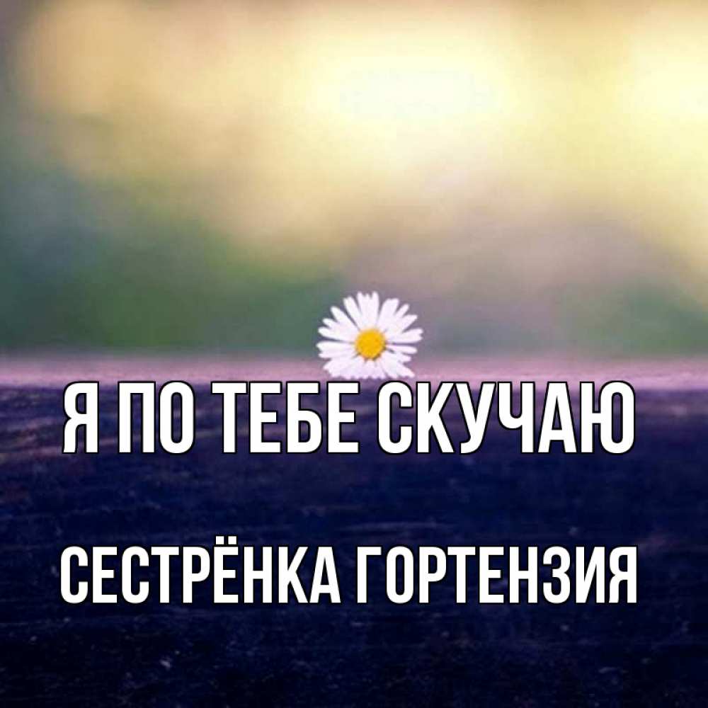 Открытка на каждый день с именем, Сестрёнка-Гортензия Я по тебе скучаю приходи в гости Прикольная открытка с пожеланием онлайн скачать бесплатно 