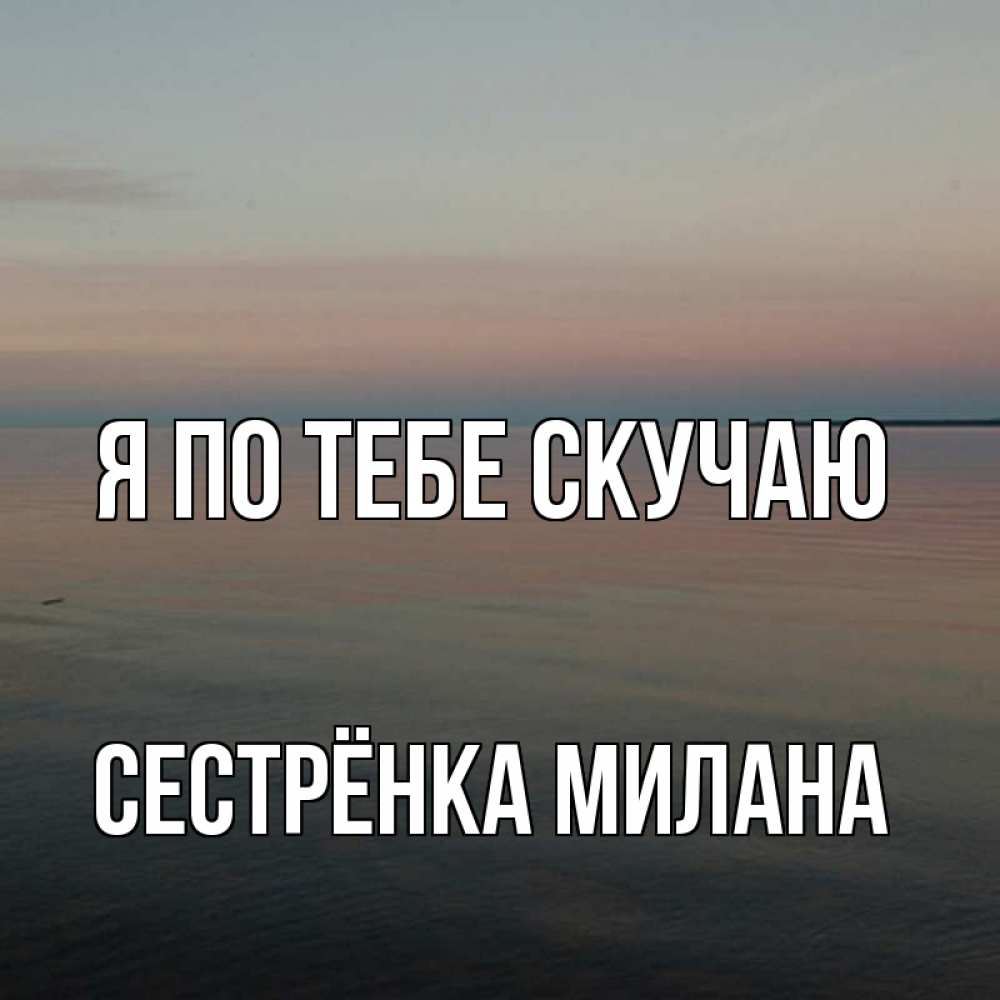 Открытка на каждый день с именем, Сестрёнка-Милана Я по тебе скучаю пусто Прикольная открытка с пожеланием онлайн скачать бесплатно 