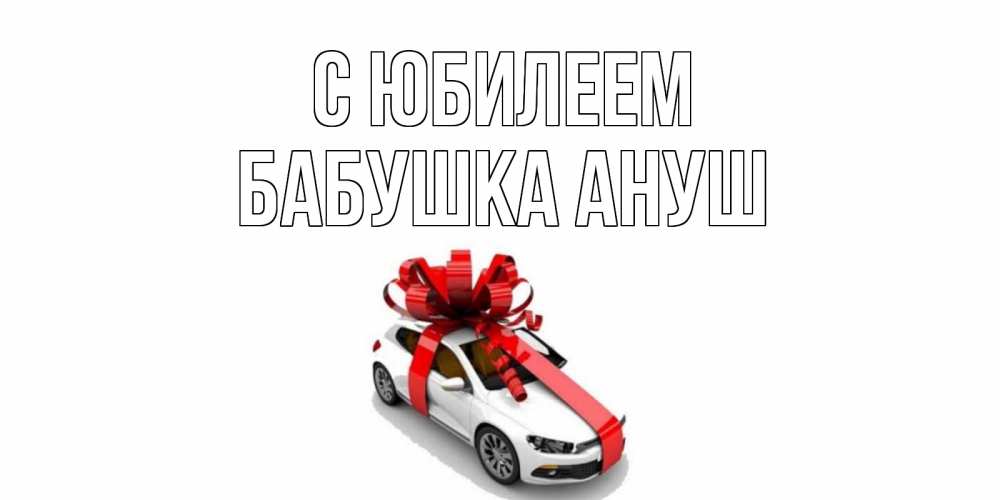 Открытка на каждый день с именем, Бабушка-Ануш С юбилеем машина, лента Прикольная открытка с пожеланием онлайн скачать бесплатно 