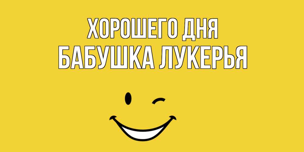 Открытка на каждый день с именем, Бабушка-Лукерья Хорошего дня позитивного дня Прикольная открытка с пожеланием онлайн скачать бесплатно 