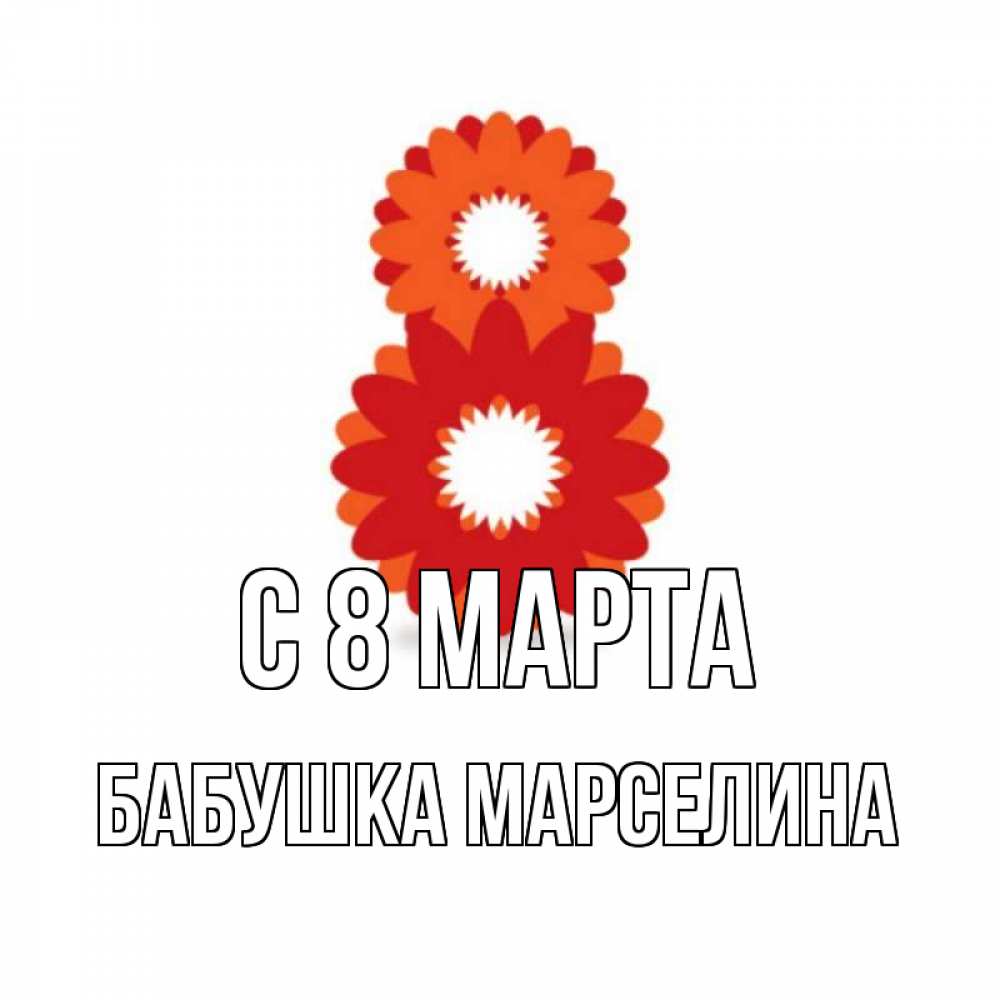 Открытка на каждый день с именем, Бабушка-Марселина С 8 МАРТА восьмерка из лепестков Прикольная открытка с пожеланием онлайн скачать бесплатно 