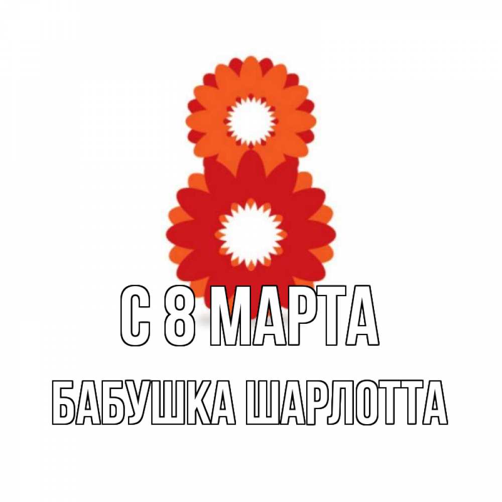 Открытка на каждый день с именем, Бабушка-Шарлотта С 8 МАРТА восьмерка из лепестков Прикольная открытка с пожеланием онлайн скачать бесплатно 