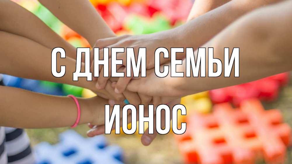 Открытка на каждый день с именем, Ионос С днем семьи руки Прикольная открытка с пожеланием онлайн скачать бесплатно 