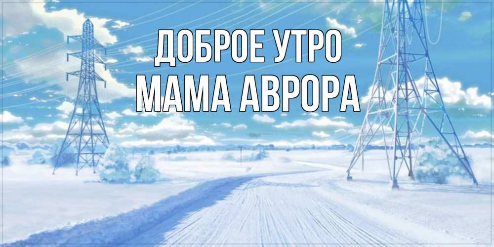 Открытка на каждый день с именем, Мама-Аврора Доброе утро зимняя открытка Прикольная открытка с пожеланием онлайн скачать бесплатно 