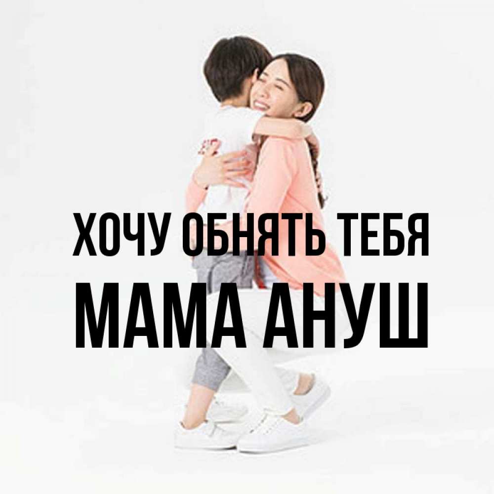 Открытка на каждый день с именем, Мама-Ануш Хочу обнять тебя соскучилась по сыну Прикольная открытка с пожеланием онлайн скачать бесплатно 