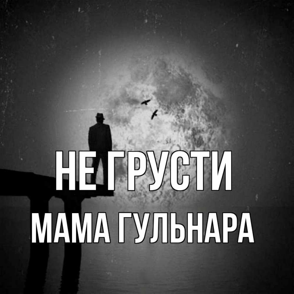 Открытка на каждый день с именем, Мама-Гульнара Не грусти мужчина на мосту Прикольная открытка с пожеланием онлайн скачать бесплатно 