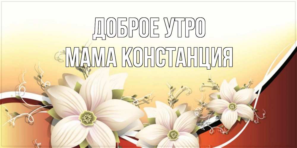 Открытка на каждый день с именем, Мама-Констанция Доброе утро пожелания доброго утра Прикольная открытка с пожеланием онлайн скачать бесплатно 