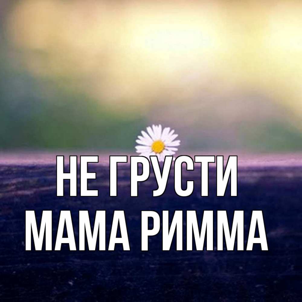 Открытка на каждый день с именем, Мама-Римма Не грусти красота Прикольная открытка с пожеланием онлайн скачать бесплатно 