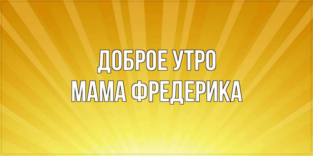 Открытка на каждый день с именем, Мама-Фредерика Доброе утро пожелания доброго утра Прикольная открытка с пожеланием онлайн скачать бесплатно 