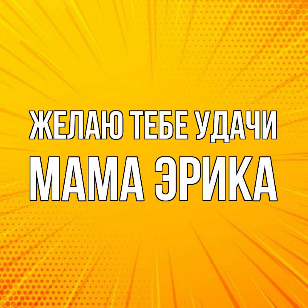 Открытка на каждый день с именем, Мама-Эрика Желаю тебе удачи фон Прикольная открытка с пожеланием онлайн скачать бесплатно 