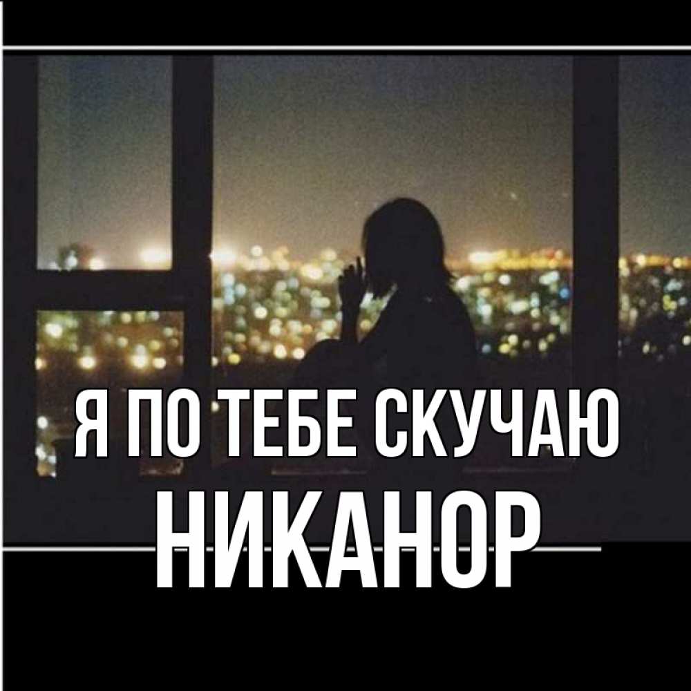 Открытка на каждый день с именем, Никанор Я по тебе скучаю у окна Прикольная открытка с пожеланием онлайн скачать бесплатно 