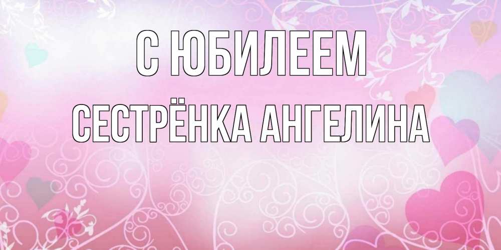 Открытка на каждый день с именем, Сестрёнка-Ангелина С юбилеем розовые сердечки и узоры Прикольная открытка с пожеланием онлайн скачать бесплатно 