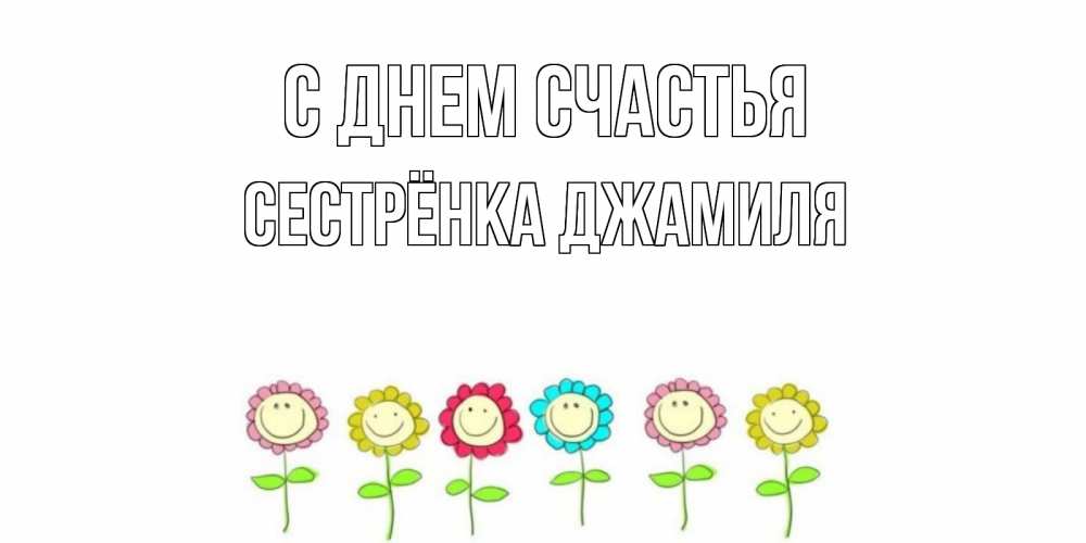 Открытка на каждый день с именем, Сестрёнка-Джамиля С днем счастья улыбка, цветы Прикольная открытка с пожеланием онлайн скачать бесплатно 
