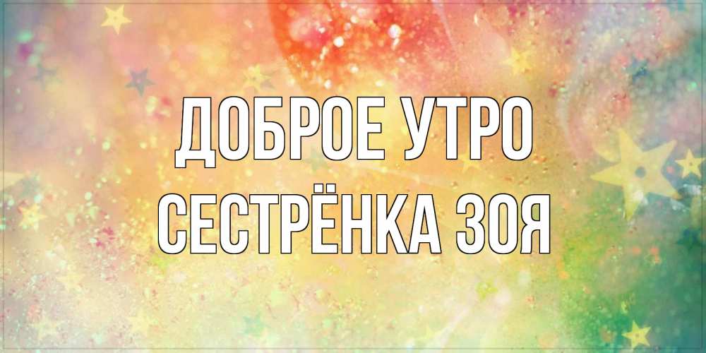 Открытка на каждый день с именем, Сестрёнка-Зоя Доброе утро красивая открытка с пожеланиями добрейшего утра Прикольная открытка с пожеланием онлайн скачать бесплатно 