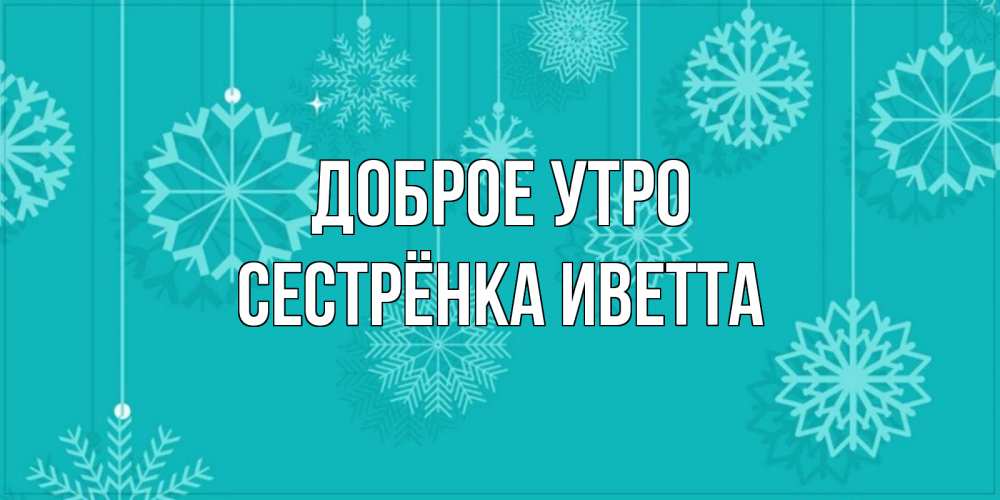 Открытка на каждый день с именем, Сестрёнка-Иветта Доброе утро открытка со снежинками Прикольная открытка с пожеланием онлайн скачать бесплатно 