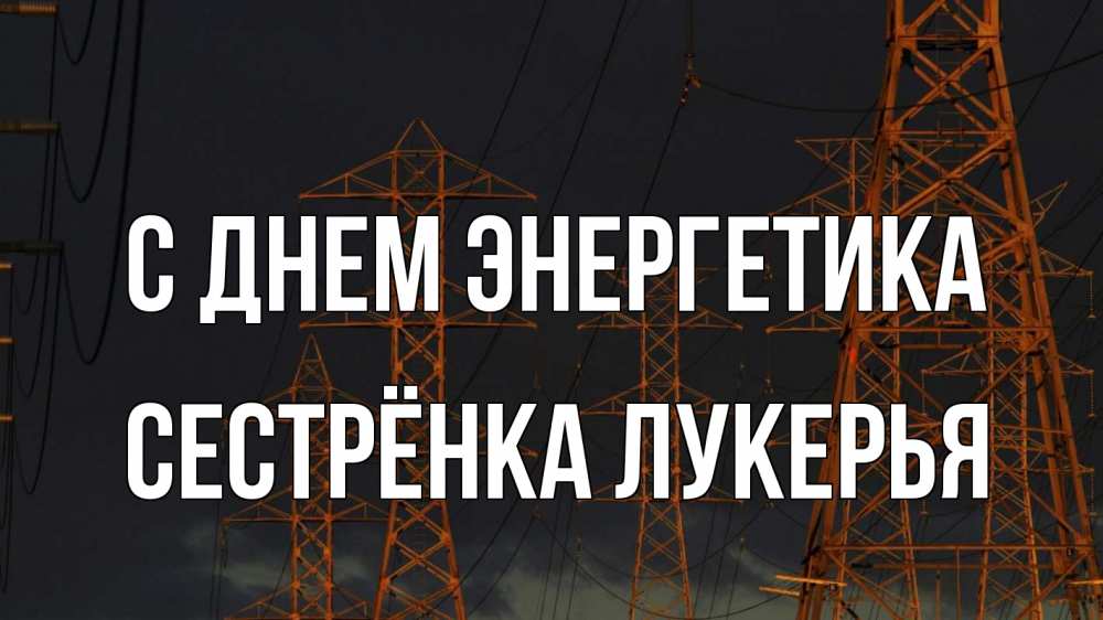 Открытка на каждый день с именем, Сестрёнка-Лукерья С днем энергетика ночь, лэп Прикольная открытка с пожеланием онлайн скачать бесплатно 