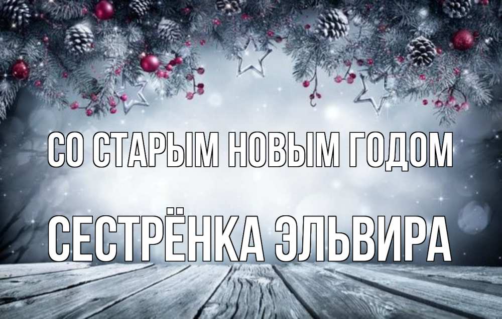 Открытка на каждый день с именем, Сестрёнка-Эльвира Со старым новым годом старый новый год Прикольная открытка с пожеланием онлайн скачать бесплатно 