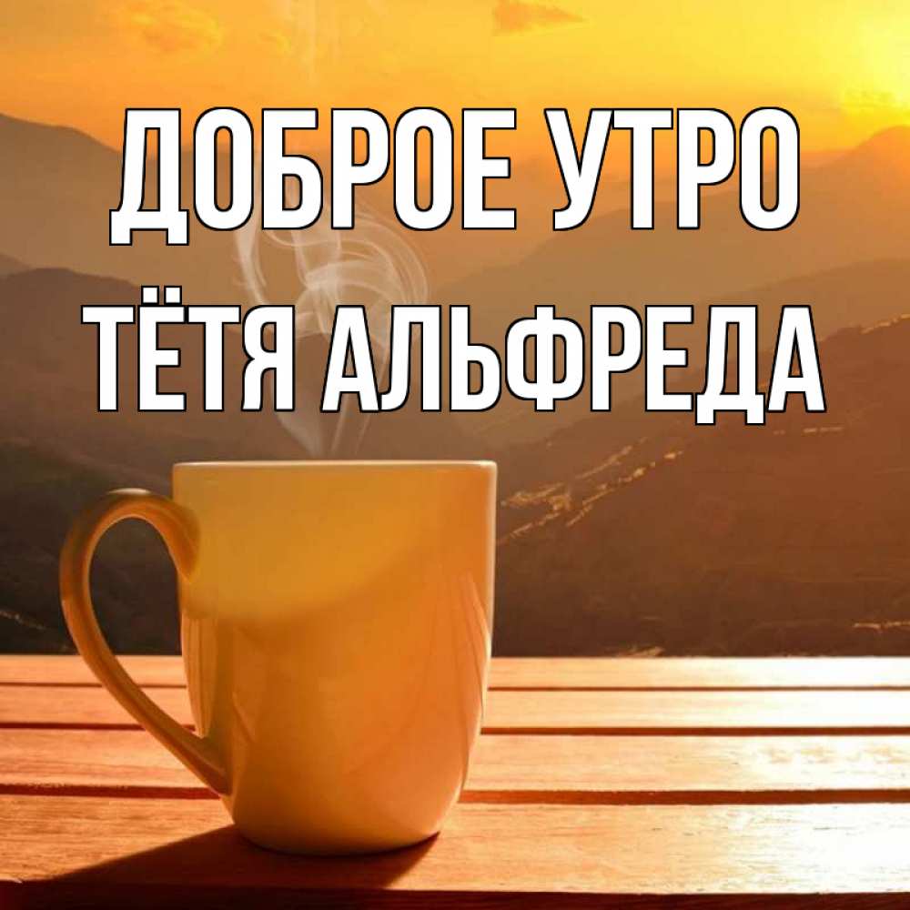 Открытка на каждый день с именем, Тётя-Альфреда Доброе утро кофе в горах Прикольная открытка с пожеланием онлайн скачать бесплатно 