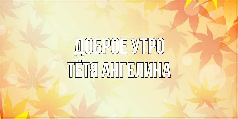 Открытка на каждый день с именем, Тётя-Ангелина Доброе утро доброе утро Прикольная открытка с пожеланием онлайн скачать бесплатно 