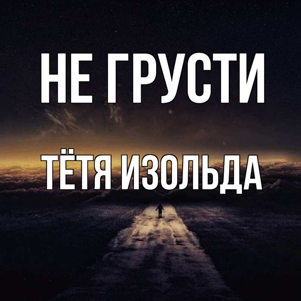Открытка на каждый день с именем, Тётя-Изольда Не грусти дорога в никуда Прикольная открытка с пожеланием онлайн скачать бесплатно 