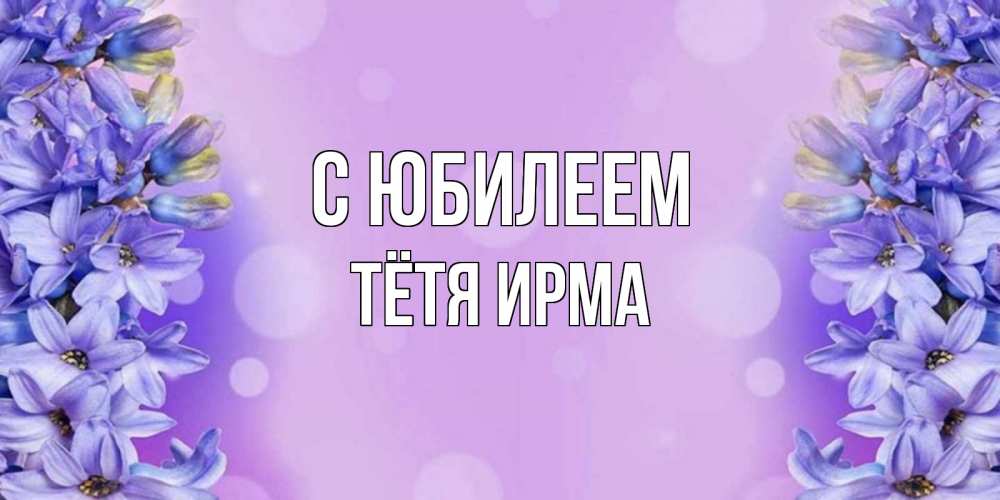 Открытка на каждый день с именем, Тётя-Ирма С юбилеем открытка с сиренью Прикольная открытка с пожеланием онлайн скачать бесплатно 