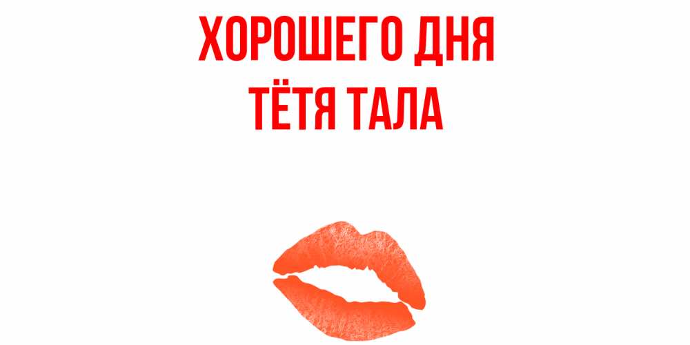 Открытка на каждый день с именем, Тётя-Тала Хорошего дня удачного дня с поцелуем Прикольная открытка с пожеланием онлайн скачать бесплатно 
