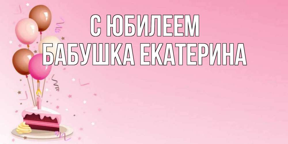 Открытка на каждый день с именем, Бабушка-Екатерина С юбилеем розовая открытка с шарами и тортинкой на день рождения Прикольная открытка с пожеланием онлайн скачать бесплатно 