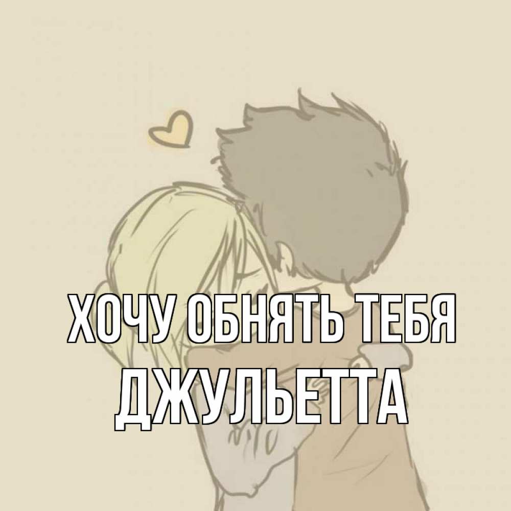 Открытка на каждый день с именем, Джульетта Хочу обнять тебя с сердечком рисунок Прикольная открытка с пожеланием онлайн скачать бесплатно 